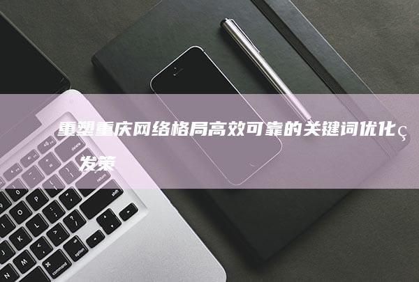 重塑重庆网络格局：高效可靠的关键词优化研发策略