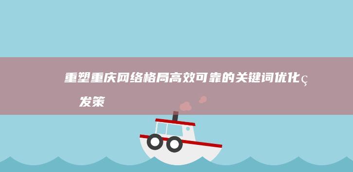 重塑重庆网络格局：高效可靠的关键词优化研发策略